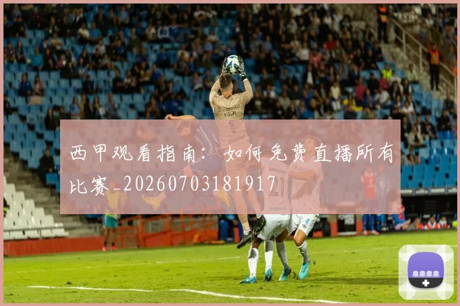 西甲观看指南：如何免费直播所有比赛_20260703181917