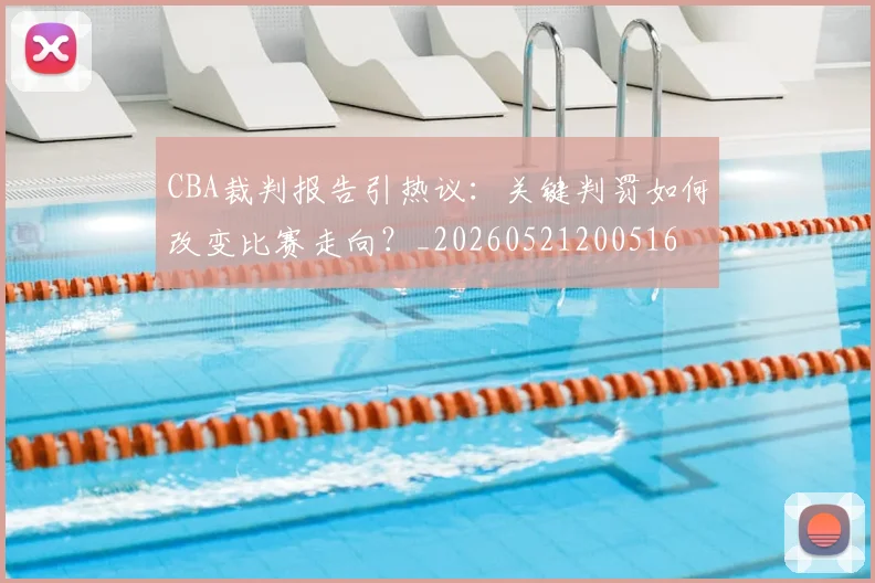 CBA裁判报告引热议：关键判罚如何改变比赛走向？_20260521200516