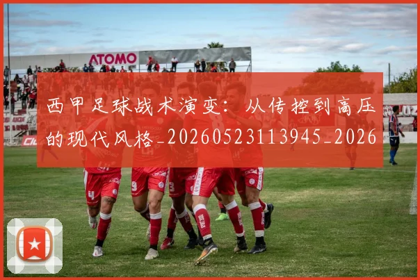 西甲足球战术演变:从传控到高压的现代风格_20260523113945_20260703181928