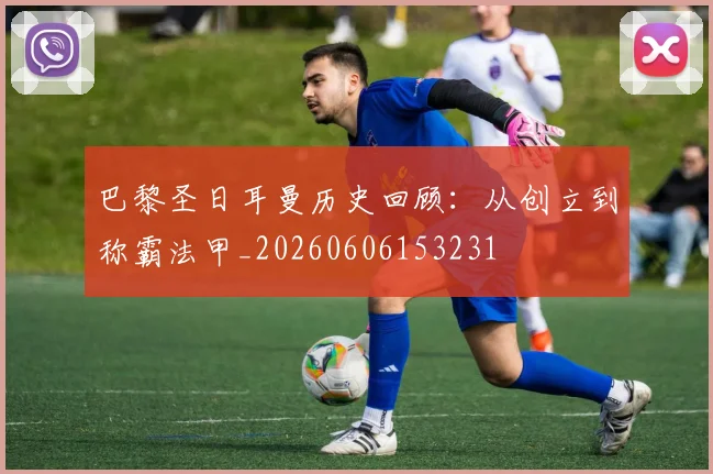 巴黎圣日耳曼历史回顾:从创立到称霸法甲_20260606153231