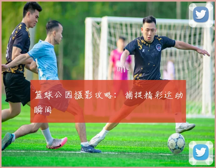 篮球公园摄影攻略:捕捉精彩运动瞬间
