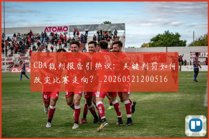 CBA裁判报告引热议:关键判罚如何改变比赛走向?_20260521200516