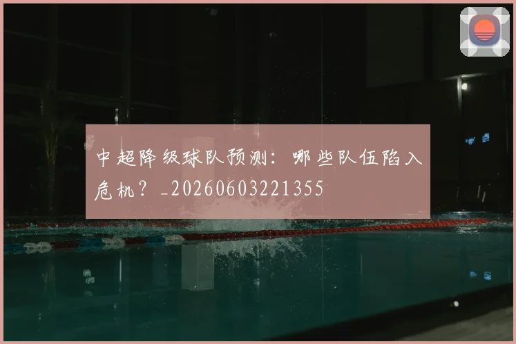 中超降级球队预测：哪些队伍陷入危机？_20260603221355