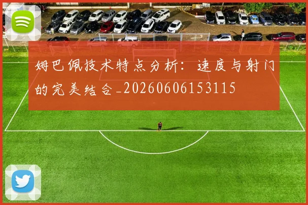 姆巴佩技术特点分析：速度与射门的完美结合_20260606153115