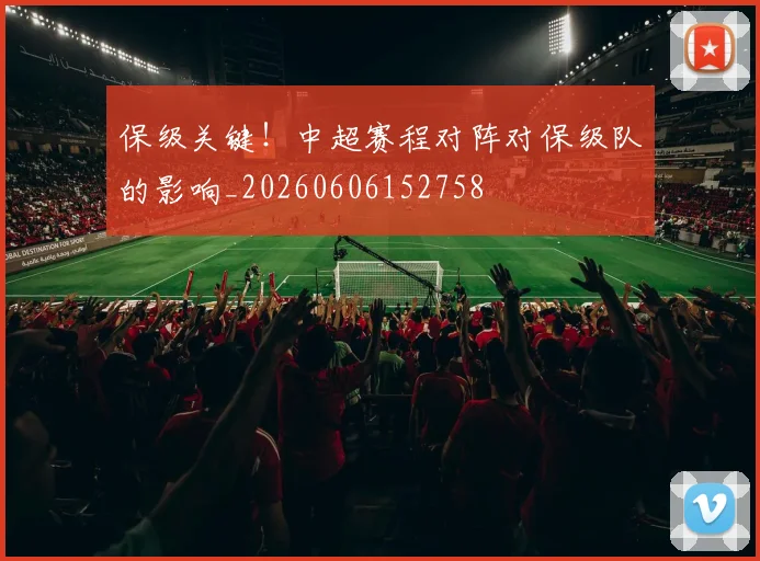 保级关键！中超赛程对阵对保级队的影响_20260606152758