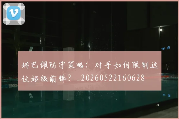 姆巴佩防守策略：对手如何限制这位超级前锋？_20260522160628