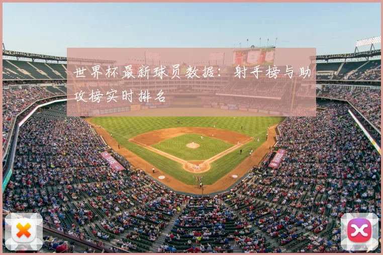 世界杯最新球员数据：射手榜与助攻榜实时排名