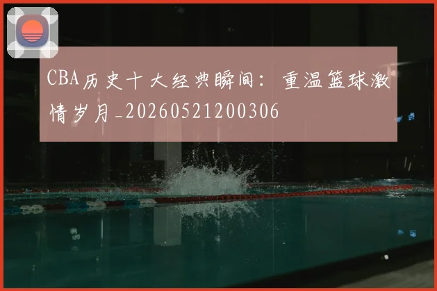 CBA历史十大经典瞬间：重温篮球激情岁月_20260521200306