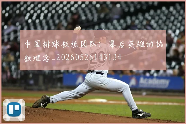 中国排球教练团队：幕后英雄的执教理念_20260526143134