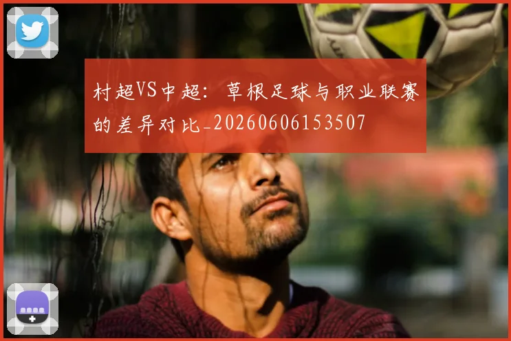 村超VS中超：草根足球与职业联赛的差异对比_20260606153507