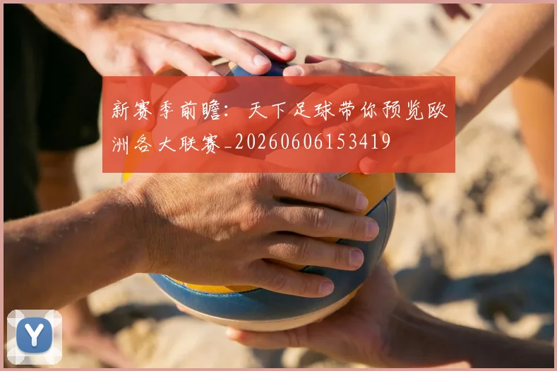 新赛季前瞻:天下足球带你预览欧洲各大联赛_20260606153419